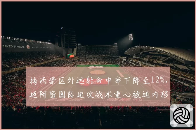 梅西禁区外远射命中率下降至12%，迈阿密国际进攻战术重心被迫内移
