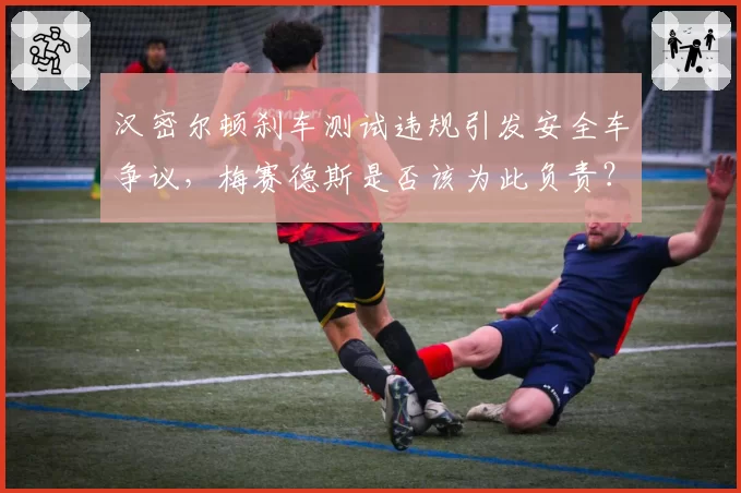 汉密尔顿刹车测试违规引发安全车争议，梅赛德斯是否该为此负责？