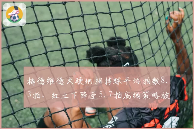 梅德维德夫硬地相持球平均拍数8.3拍，红土下降至5.7拍底线策略被迫调整
